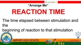 PE and Health 11
“Arrange Me”
REACTION TIME
The time elapsed between stimulation and
the
beginning of reaction to that stimulation
 