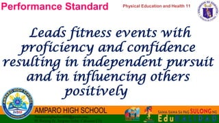 Physical Education and Health 11
Performance Standard
Leads fitness events with
proficiency and confidence
resulting in independent pursuit
and in influencing others
positively
 