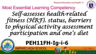 Physical Education and Health 11
Most Essential Learning Competency
Self-assesses health-related
fitness (HRF). status, barriers
to physical activity assessment
participation and one’s diet
PEH11FH-Ig-i-6
 