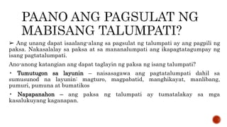 ➢ Ang unang dapat isaalang-alang sa pagsulat ng talumpati ay ang pagpili ng
paksa. Nakasalalay sa paksa at sa mananalumpati ang ikapagtatagumpay ng
isang pagtatalumpati.
Ano-anong katangian ang dapat taglayin ng paksa ng isang talumpati?
• Tumutugon sa layunin – naisasagawa ang pagtatalumpati dahil sa
sumusunod na layunin: magturo, magpabatid, manghikayat, manlibang,
pumuri, pumuna at bumatikos
• Napapanahon – ang paksa ng talumpati ay tumatalakay sa mga
kasalukuyang kaganapan.
 