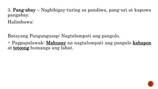 3. Pang-abay – Nagbibigay-turing sa pandiwa, pang-uri at kapuwa
pangabay.
Halimbawa:
Batayang Pangungusap: Nagtalumpati ang pangulo.
• Pagpapalawak: Mahusay na nagtalumpati ang pangulo kahapon
at totoong humanga ang lahat.
 