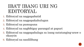 1. Editoryal na nagpapabatid
2. Editoryal na nagpapakahulugan
3. Editoryal na pumupuna
4. Editoryal na nagbibigay parangal at papuri
5. Editoryal na nagpapahalaga sa isang natatanging-araw o
okasyon
6. Editoryal na nanlilibang
 