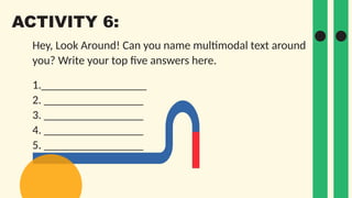 Hey, Look Around! Can you name multimodal text around
you? Write your top five answers here.
1.__________________
2. _________________
3. _________________
4. _________________
5. _________________
ACTIVITY 6:
 
