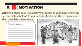 MOTIVATION
Activity 4. Share Your Thoughts! What comes to your mind when you
see the picture below? In your activity sheet, copy the template given
then complete the sentence.
3
 