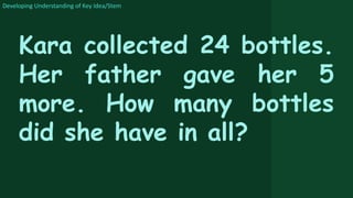 Developing Understanding of Key Idea/Stem
Kara collected 24 bottles.
Her father gave her 5
more. How many bottles
did she have in all?
 