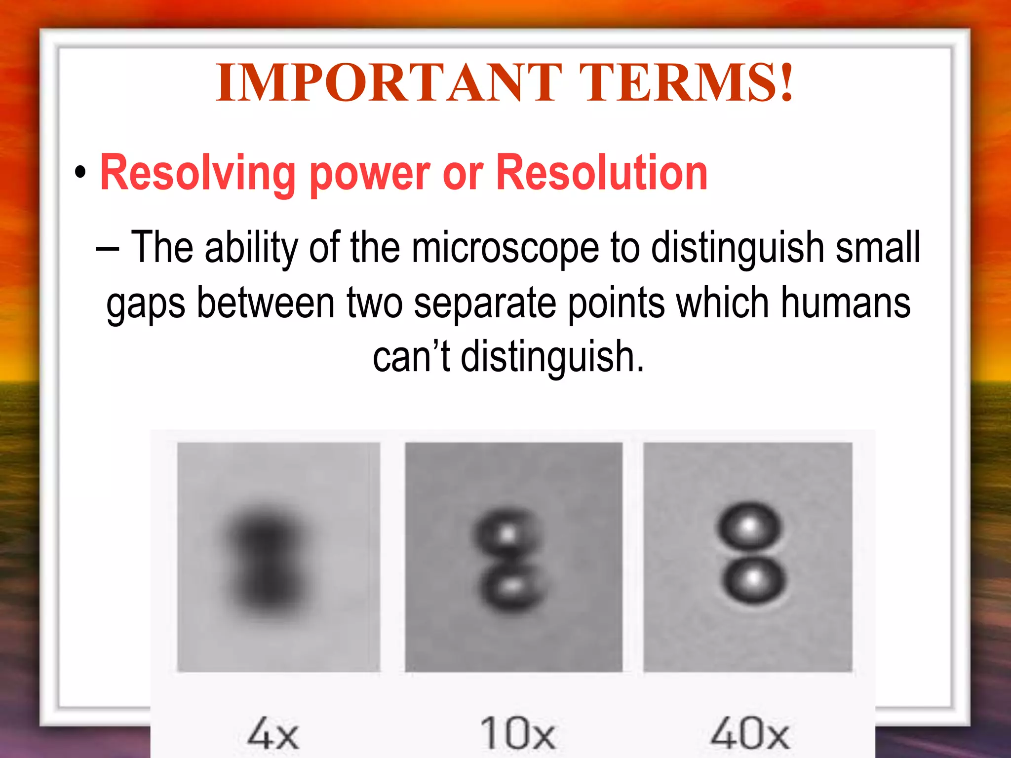 • Resolving power or Resolution
– The ability of the microscope to distinguish small
gaps between two separate points which humans
can’t distinguish.
IMPORTANT TERMS!
 