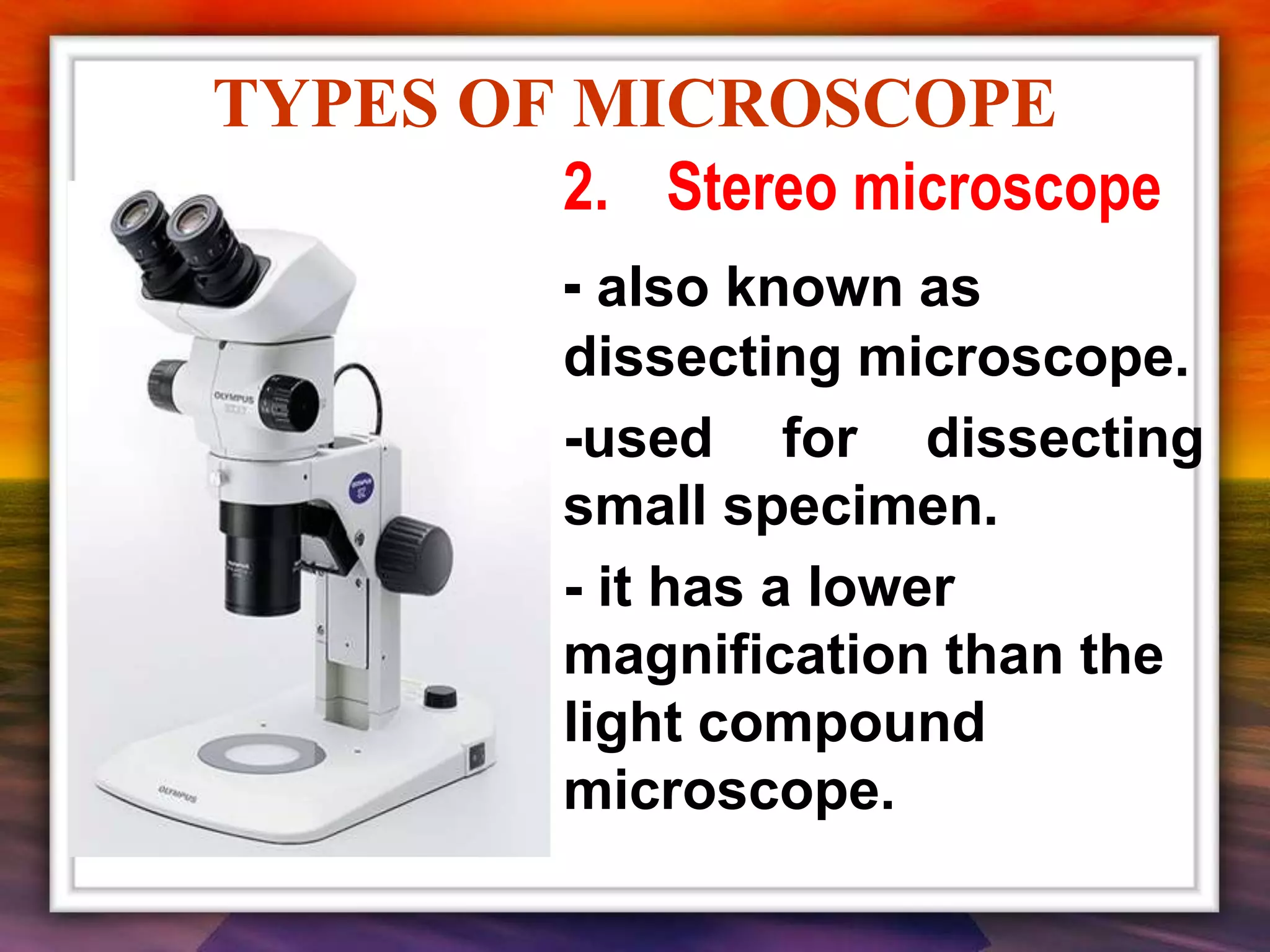 TYPES OF MICROSCOPE
2. Stereo microscope
- also known as
dissecting microscope.
-used for dissecting
small specimen.
- it has a lower
magnification than the
light compound
microscope.
 