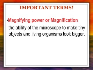 •Magnifying power or Magnification
the ability of the microscope to make tiny
objects and living organisms look bigger.
IMPORTANT TERMS!
 