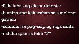 •Pakatapos ng eksperimento:
-humina ang kakayahan sa simpleng
gawain
-suliranin sa pag-iisip ng mga salita
-nahihirapan sa letra “F”
 
