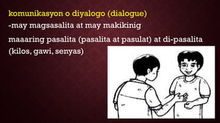 komunikasyon o diyalogo (dialogue)
-may magsasalita at may makikinig
maaaring pasalita (pasalita at pasulat) at di-pasalita
(kilos, gawi, senyas)
 