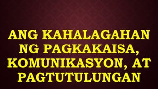ANG KAHALAGAHAN
NG PAGKAKAISA,
KOMUNIKASYON, AT
PAGTUTULUNGAN
 