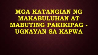 MGA KATANGIAN NG
MAKABULUHAN AT
MABUTING PAKIKIPAG -
UGNAYAN SA KAPWA
 