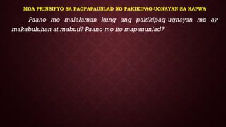 MGA PRINSIPYO SA PAGPAPAUNLAD NG PAKIKIPAG-UGNAYAN SA KAPWA
Paano mo malalaman kung ang pakikipag-ugnayan mo ay
makabuluhan at mabuti? Paano mo ito mapauunlad?
 