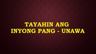 TAYAHIN ANG
INYONG PANG - UNAWA
 