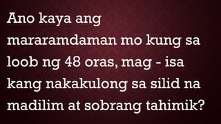 Ano kaya ang
mararamdaman mo kung sa
loob ng 48 oras, mag - isa
kang nakakulong sa silid na
madilim at sobrang tahimik?
 