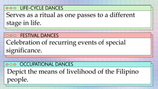 LIFE-CYCLE DANCES
Serves as a ritual as one passes to a different
stage in life.
FESTIVAL DANCES
OCCUPATIONAL DANCES
Celebration of recurring events of special
significance.
Depict the means of livelihood of the Filipino
people.
 