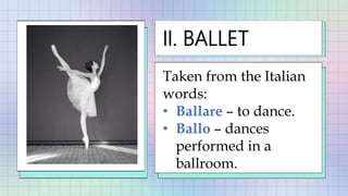 Taken from the Italian
words:
• Ballare – to dance.
• Ballo – dances
performed in a
ballroom.
II. BALLET
 