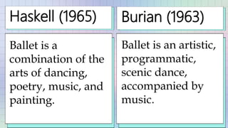 Haskell (1965)
Ballet is a
combination of the
arts of dancing,
poetry, music, and
painting.
Burian (1963)
Ballet is an artistic,
programmatic,
scenic dance,
accompanied by
music.
 
