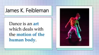 Dance is an art
which deals with
the motion of the
human body.
James K. Feibleman
 