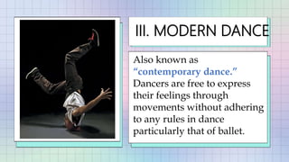 III. MODERN DANCE
Also known as
“contemporary dance.”
Dancers are free to express
their feelings through
movements without adhering
to any rules in dance
particularly that of ballet.
 