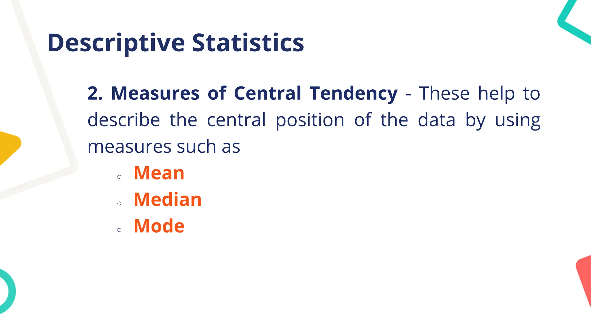Descriptive Statistics
2. Measures of Central Tendency - These help to
describe the central position of the data by using
measures such as
○ Mean
○ Median
○ Mode
 
