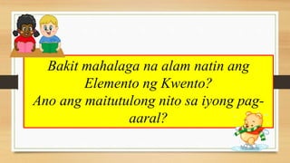 Bakit mahalaga na alam natin ang
Elemento ng Kwento?
Ano ang maitutulong nito sa iyong pag-
aaral?
 