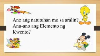 Ano ang natutuhan mo sa aralin?
Anu-ano ang Elemento ng
Kwento?
 