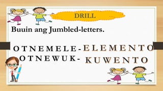 DRILL
Buuin ang Jumbled-letters.
O T N E M E L E -
O T N E W U K -
 