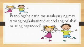 Paano ngaba natin maisasalaysay ng may
tamang pagkakasunud-sunod ang palabas
na ating napanood?
 