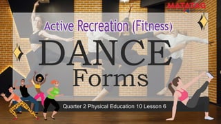 DANCE
Forms
Quarter 2 Physical Education 10 Lesson 6
 