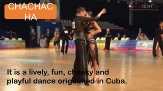 It is a lively, fun, cheeky and
playful dance originated in Cuba.
CHACHAC
HA
 