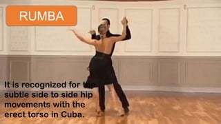 RUMBA
It is recognized for the
subtle side to side hip
movements with the
erect torso in Cuba.
 