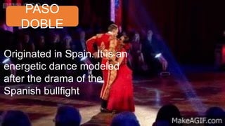 PASO
DOBLE
Originated in Spain. It is an
energetic dance modeled
after the drama of the
Spanish bullfight
 