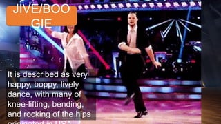 JIVE/BOO
GIE
It is described as very
happy, boppy, lively
dance, with many of
knee-lifting, bending,
and rocking of the hips
 