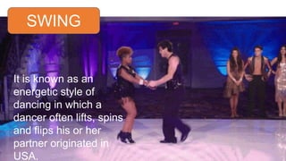 SWING
It is known as an
energetic style of
dancing in which a
dancer often lifts, spins
and flips his or her
partner originated in
USA.
 