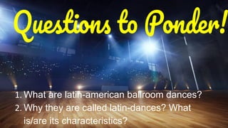 1. What are latin-american ballroom dances?
2. Why they are called latin-dances? What
is/are its characteristics?
 