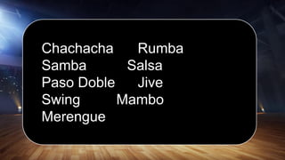 Chachacha Rumba
Slow Waltz Tango
Samba Viennese
Paso Doble Jive
Swing Foxtrot
Merengue Quickstep
Salsa Mambo
Chachacha Rumba
Samba Salsa
Paso Doble Jive
Swing Mambo
Merengue
 