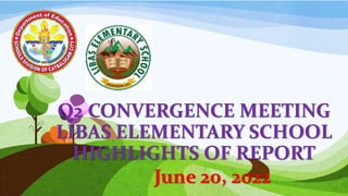 Q2 CONVERGENCE MEETING
LIBAS ELEMENTARY SCHOOL
HIGHLIGHTS OF REPORT
June 20, 2022
 