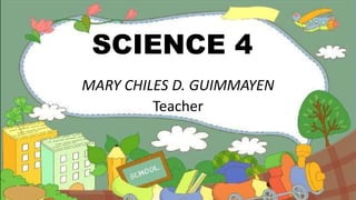 SCIENCE 4
MARY CHILES D. GUIMMAYEN
Teacher
 