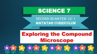 SCIENCE 7
second QUARTER- lc 1
Matatag curriculum
Exploring the Compound
Microscope
 