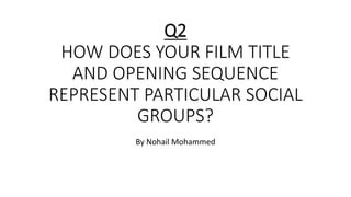 Q2
HOW DOES YOUR FILM TITLE
AND OPENING SEQUENCE
REPRESENT PARTICULAR SOCIAL
GROUPS?
By Nohail Mohammed
 