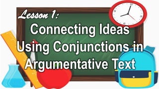 Connecting Ideas
Using Conjunctions in
Argumentative Text
Lesson 1:
 