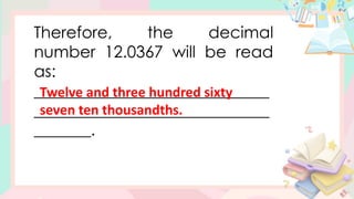 Therefore, the decimal
number 12.0367 will be read
as:
_____________________________
_____________________________
_______.
Twelve and three hundred sixty
seven ten thousandths.
 