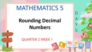 MATHEMATICS 5
QUARTER 2 WEEK 1
D
A
Y
5
Rounding Decimal
Numbers
 
