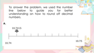 To answer the problem, we used the number
line below to guide you for better
understanding on how to round off decimal
numbers.
 