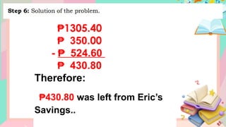 ₱1305.40
₱ 350.00
- 524.60
₱
₱ 430.80
Therefore:
₱430.80 was left from Eric’s
Savings..
 