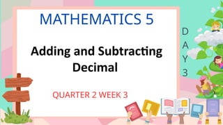 MATHEMATICS 5
QUARTER 2 WEEK 3
D
A
Y
3
Adding and Subtracting
Decimal
 
