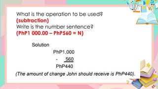 What is the operation to be used?
(subtraction)
Write is the number sentence?
(PhP1 000.00 – PhP560 = N)
 