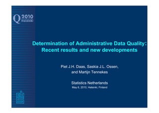Determination of Administrative Data Quality:
   Recent results and new developments


           Piet J.H. Daas, Saskia J.L. Ossen,
                  and Martijn Tennekes

                 Statistics Netherlands
                 May 6, 2010, Helsinki, Finland
 