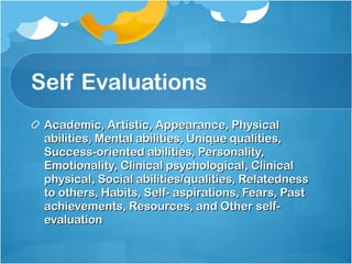 Self Evaluations Academic, Artistic, Appearance, Physical abilities, Mental abilities, Unique qualities, Success-oriented abilities, Personality, Emotionality, Clinical psychological, Clinical physical, Social abilities/qualities, Relatedness to others, Habits, Self- aspirations, Fears, Past achievements, Resources, and Other self-evaluation 